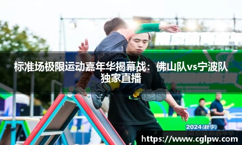 标准场极限运动嘉年华揭幕战：佛山队vs宁波队独家直播