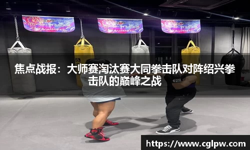 焦点战报：大师赛淘汰赛大同拳击队对阵绍兴拳击队的巅峰之战