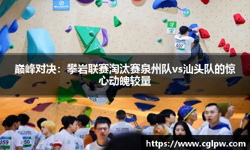 巅峰对决：攀岩联赛淘汰赛泉州队vs汕头队的惊心动魄较量