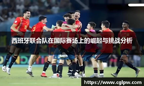 西班牙联合队在国际赛场上的崛起与挑战分析