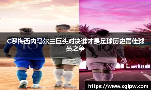 C罗梅西内马尔三巨头对决谁才是足球历史最佳球员之争